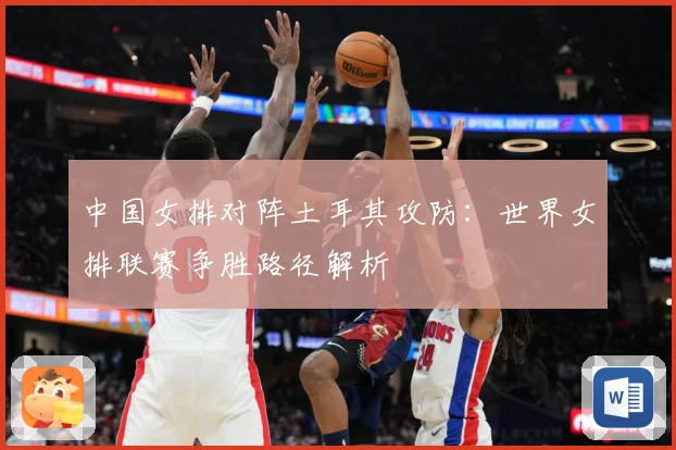 中国女排对阵土耳其攻防：世界女排联赛争胜路径解析