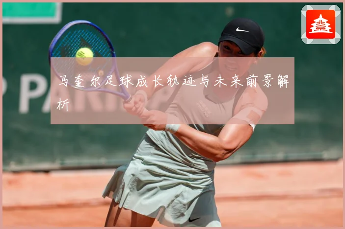 马奎尔足球成长轨迹与未来前景解析