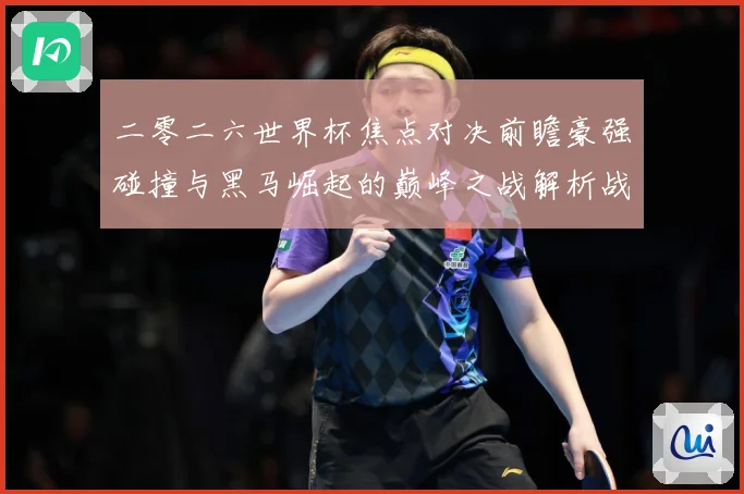 二零二六世界杯焦点对决前瞻豪强碰撞与黑马崛起的巅峰之战解析战术观察