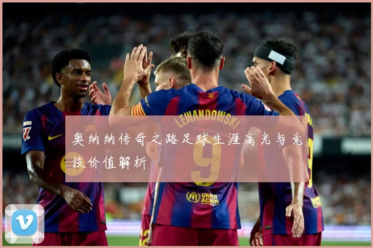 奥纳纳传奇之路足球生涯高光与竞技价值解析