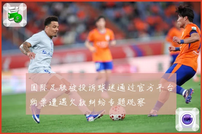 国际足联被投诉球迷通过官方平台购票遭遇欠款纠纷专题观察