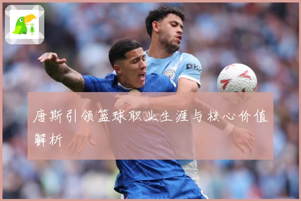唐斯引领篮球职业生涯与核心价值解析