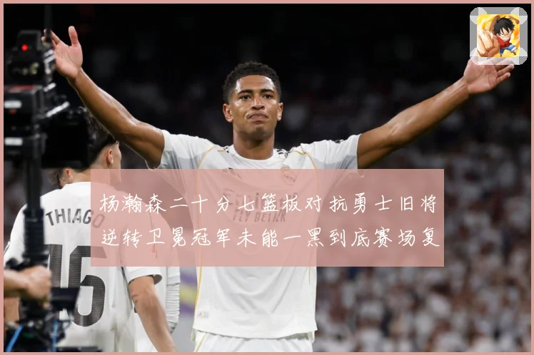 杨瀚森二十分七篮板对抗勇士旧将逆转卫冕冠军未能一黑到底赛场复盘