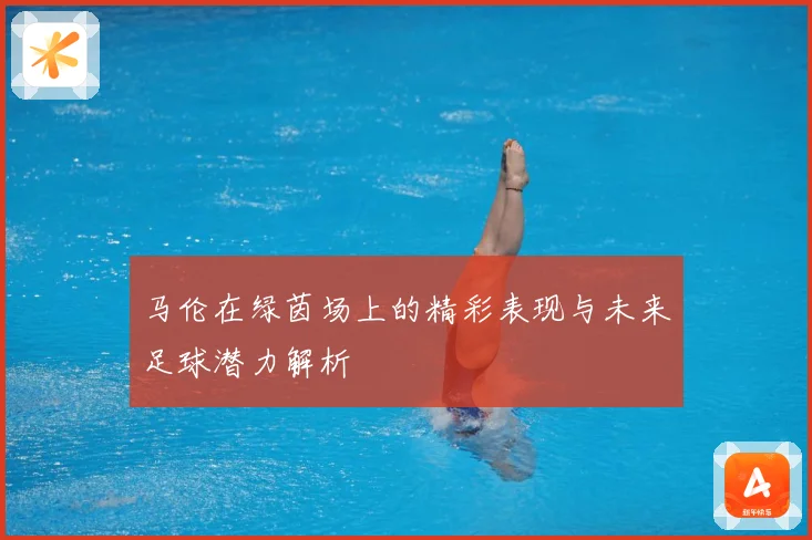 马伦在绿茵场上的精彩表现与未来足球潜力解析