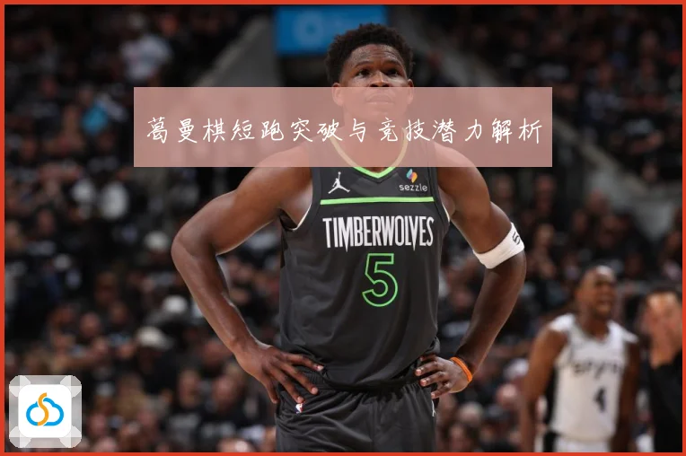 葛曼棋短跑突破与竞技潜力解析