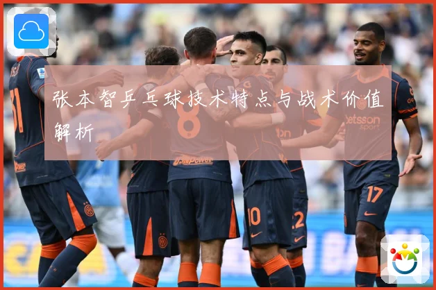 张本智乒乓球技术特点与战术价值解析