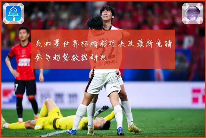 美加墨世界杯精彩对决及最新竞猜参与趋势数据研判