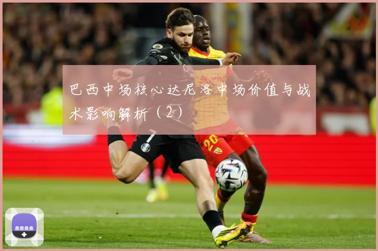巴西中场核心达尼洛中场价值与战术影响解析（2）