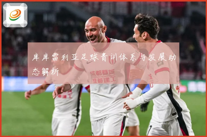 库库雷利亚足球青训体系与发展动态解析