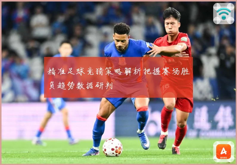 精准足球竞猜策略解析把握赛场胜负趋势数据研判