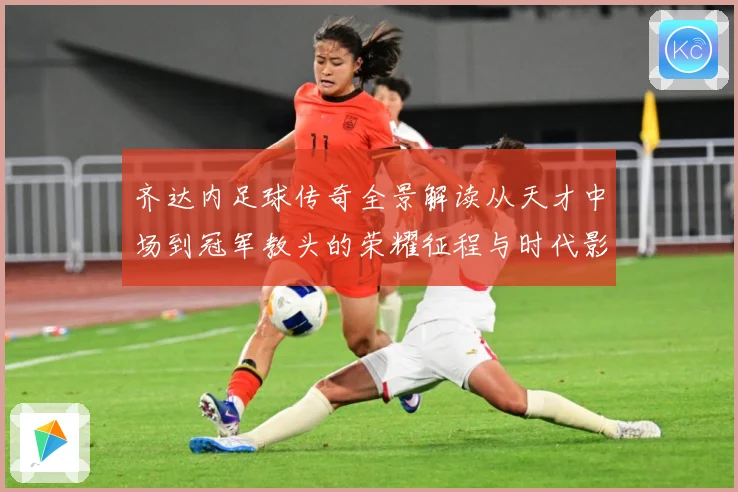 齐达内足球传奇全景解读从天才中场到冠军教头的荣耀征程与时代影响