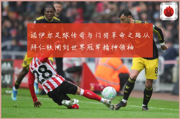 诺伊尔足球传奇与门将革命之路从拜仁铁闸到世界冠军精神领袖