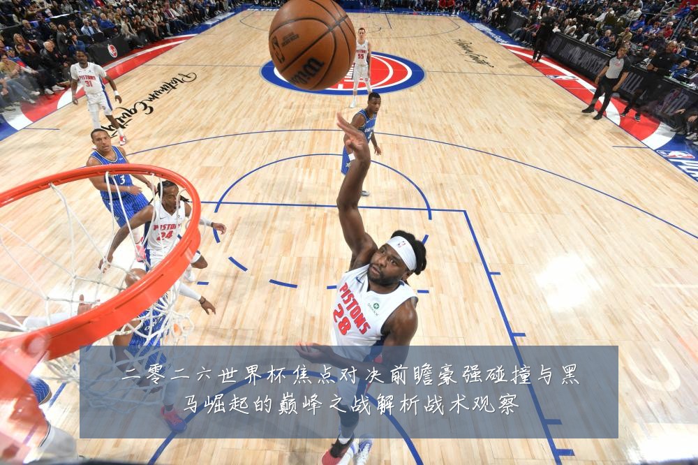二零二六世界杯焦点对决前瞻豪强碰撞与黑马崛起的巅峰之战解析战术观察