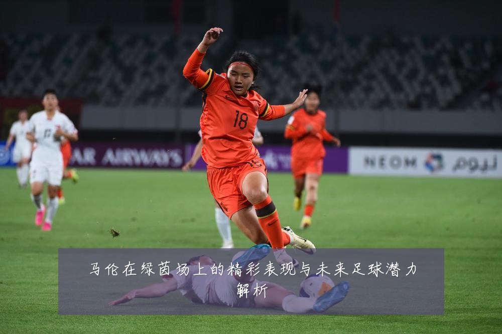 马伦在绿茵场上的精彩表现与未来足球潜力解析