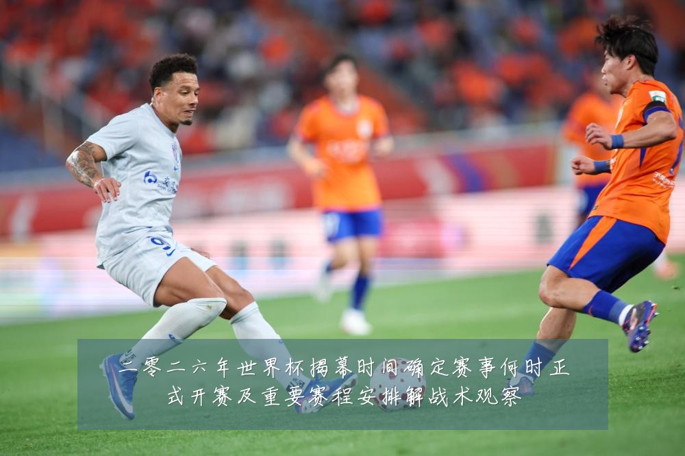 二零二六年世界杯揭幕时间确定赛事何时正式开赛及重要赛程安排解战术观察