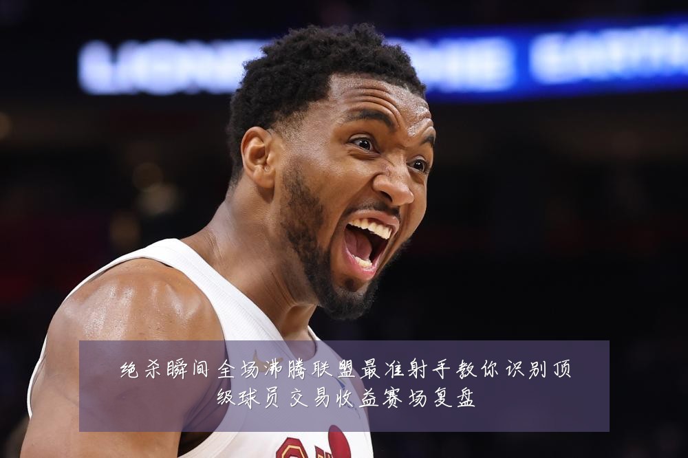 绝杀瞬间全场沸腾联盟最准射手教你识别顶级球员交易收益赛场复盘